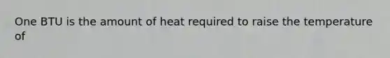 One BTU is the amount of heat required to raise the temperature of