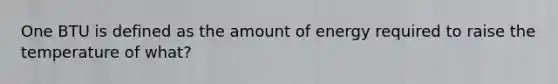 One BTU is defined as the amount of energy required to raise the temperature of what?