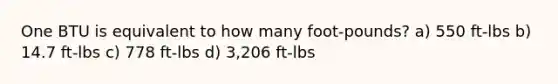 One BTU is equivalent to how many foot-pounds? a) 550 ft-lbs b) 14.7 ft-lbs c) 778 ft-lbs d) 3,206 ft-lbs