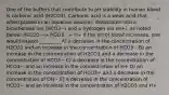 One of the buffers that contribute to pH stability in human blood is carbonic acid (H2CO3). Carbonic acid is a weak acid that, when placed in an aqueous solution, dissociates into a bicarbonate ion (HCO3−) and a hydrogen ion (H+), as noted below. H2CO3 --> HCO3 - + H+ If the pH of blood increases, one would expect ________. A) a decrease in the concentration of H2CO3 and an increase in the concentration of HCO3− B) an increase in the concentration of H2CO3 and a decrease in the concentration of HCO3− C) a decrease in the concentration of HCO3− and an increase in the concentration of H+ D) an increase in the concentration of HCO3− and a decrease in the concentration of OH− E) a decrease in the concentration of HCO3− and an increase in the concentration of H2CO3 and H+