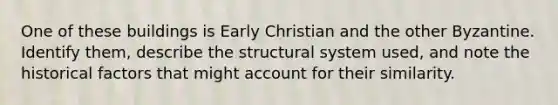 One of these buildings is Early Christian and the other Byzantine. Identify them, describe the structural system used, and note the historical factors that might account for their similarity.