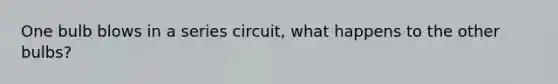 One bulb blows in a series circuit, what happens to the other bulbs?