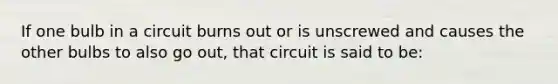 If one bulb in a circuit burns out or is unscrewed and causes the other bulbs to also go out, that circuit is said to be: