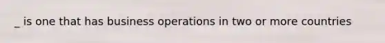 _ is one that has business operations in two or more countries