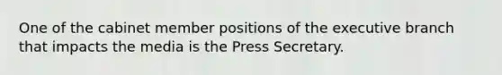 One of the cabinet member positions of the executive branch that impacts the media is the Press Secretary.