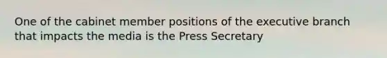 One of the cabinet member positions of the executive branch that impacts the media is the Press Secretary