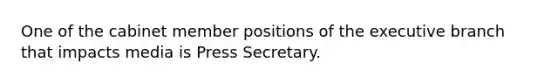 One of the cabinet member positions of <a href='https://www.questionai.com/knowledge/kBllUhZHhd-the-executive-branch' class='anchor-knowledge'>the executive branch</a> that impacts media is Press Secretary.