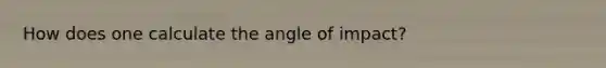 How does one calculate the angle of impact?