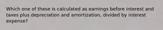 Which one of these is calculated as earnings before interest and taxes plus depreciation and amortization, divided by interest expense?