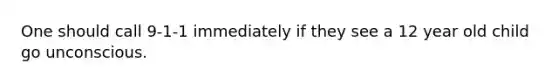 One should call 9-1-1 immediately if they see a 12 year old child go unconscious.