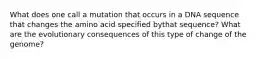 What does one call a mutation that occurs in a DNA sequence that changes the amino acid specified bythat sequence? What are the evolutionary consequences of this type of change of the genome?