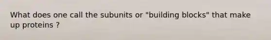 What does one call the subunits or "building blocks" that make up proteins ?