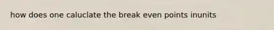 how does one caluclate the break even points inunits