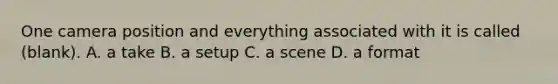 One camera position and everything associated with it is called (blank). A. a take B. a setup C. a scene D. a format