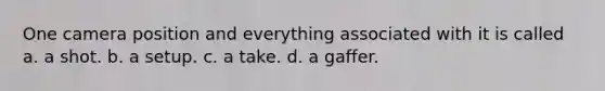 One camera position and everything associated with it is called a. a shot. b. a setup. c. a take. d. a gaffer.
