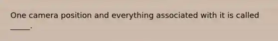 One camera position and everything associated with it is called _____.