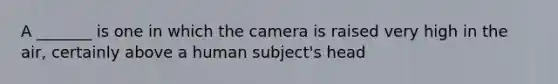 A _______ is one in which the camera is raised very high in the air, certainly above a human subject's head