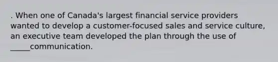 . When one of Canada's largest financial service providers wanted to develop a customer-focused sales and service culture, an executive team developed the plan through the use of _____communication.