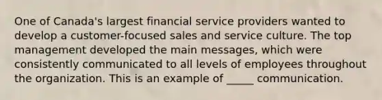 One of Canada's largest financial service providers wanted to develop a customer-focused sales and service culture. The top management developed the main messages, which were consistently communicated to all levels of employees throughout the organization. This is an example of _____ communication.