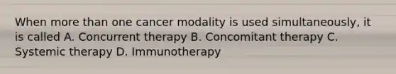 When more than one cancer modality is used simultaneously, it is called A. Concurrent therapy B. Concomitant therapy C. Systemic therapy D. Immunotherapy