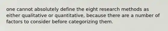 one cannot absolutely define the eight research methods as either qualitative or quantitative, because there are a number of factors to consider before categorizing them.