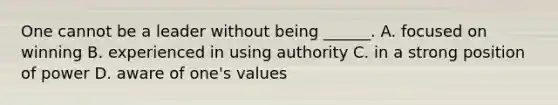 One cannot be a leader without being ______. A. focused on winning B. experienced in using authority C. in a strong position of power D. aware of one's values