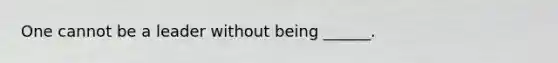 One cannot be a leader without being ______.