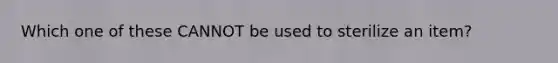 Which one of these CANNOT be used to sterilize an item?