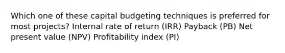 Which one of these capital budgeting techniques is preferred for most projects? Internal rate of return (IRR) Payback (PB) Net present value (NPV) Profitability index (PI)