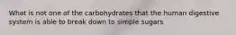 What is not one of the carbohydrates that the human digestive system is able to break down to simple sugars