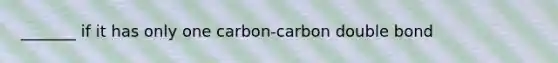 _______ if it has only one carbon-carbon double bond