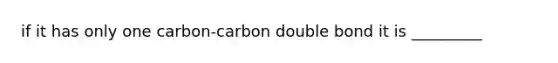 if it has only one carbon-carbon double bond it is _________