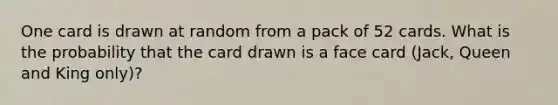 One card is drawn at random from a pack of 52 cards. What is the probability that the card drawn is a face card (Jack, Queen and King only)?