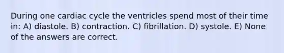 During one cardiac cycle the ventricles spend most of their time in: A) diastole. B) contraction. C) fibrillation. D) systole. E) None of the answers are correct.