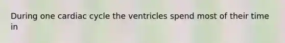 During one cardiac cycle the ventricles spend most of their time in