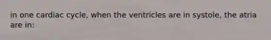 in one cardiac cycle, when the ventricles are in systole, the atria are in: