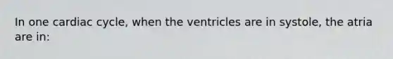 In one cardiac cycle, when the ventricles are in systole, the atria are in: