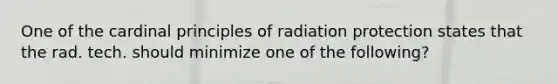 One of the cardinal principles of radiation protection states that the rad. tech. should minimize one of the following?