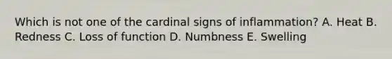 Which is not one of the cardinal signs of inflammation? A. Heat B. Redness C. Loss of function D. Numbness E. Swelling