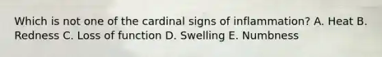 Which is not one of the cardinal signs of inflammation? A. Heat B. Redness C. Loss of function D. Swelling E. Numbness