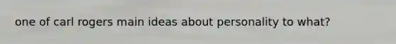 one of carl rogers main ideas about personality to what?