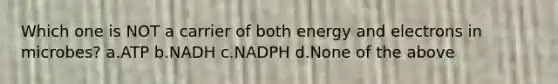 Which one is NOT a carrier of both energy and electrons in microbes? a.ATP b.NADH c.NADPH d.None of the above