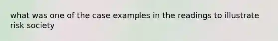 what was one of the case examples in the readings to illustrate risk society