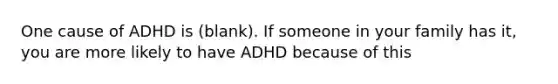 One cause of ADHD is (blank). If someone in your family has it, you are more likely to have ADHD because of this