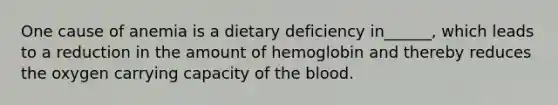 One cause of anemia is a dietary deficiency in______, which leads to a reduction in the amount of hemoglobin and thereby reduces the oxygen carrying capacity of the blood.