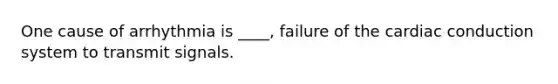 One cause of arrhythmia is ____, failure of the cardiac conduction system to transmit signals.