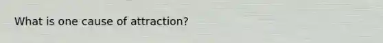 What is one cause of attraction?