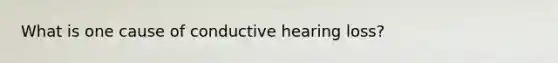 What is one cause of conductive hearing loss?