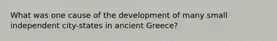 What was one cause of the development of many small independent city-states in ancient Greece?