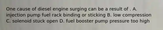 One cause of diesel engine surging can be a result of . A. injection pump fuel rack binding or sticking B. low compression C. solenoid stuck open D. fuel booster pump pressure too high